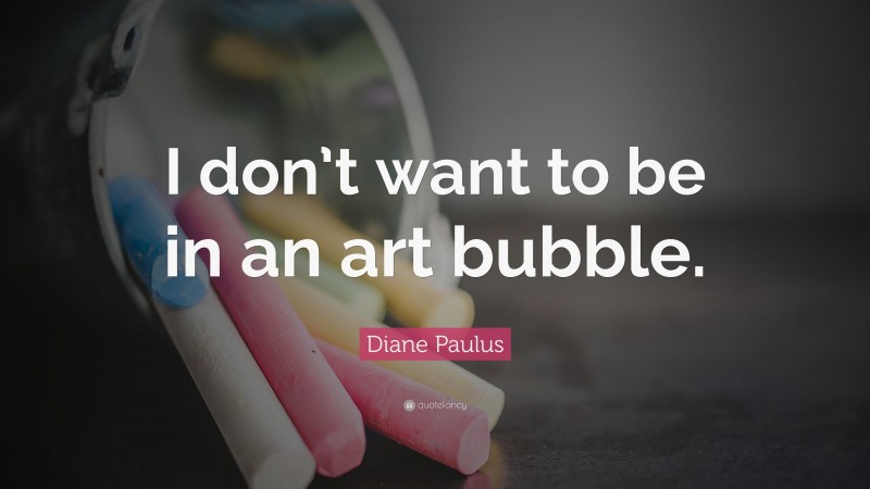Diane Paulus Quote: “I don’t want to be in an art bubble.”