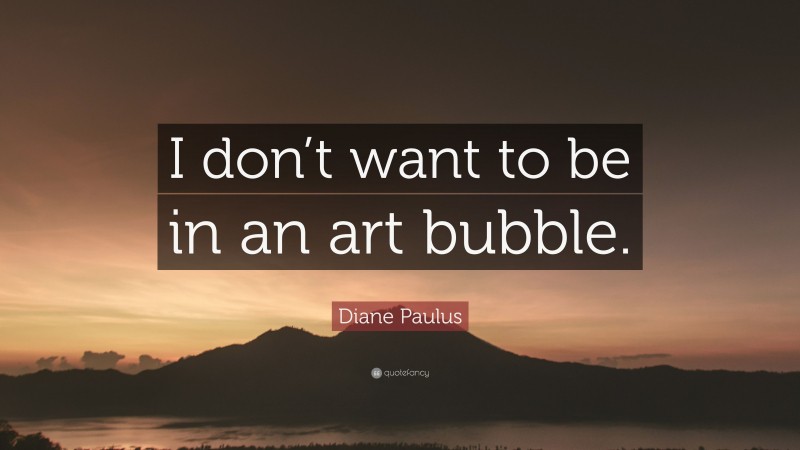 Diane Paulus Quote: “I don’t want to be in an art bubble.”
