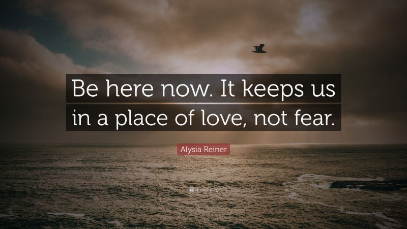 Alysia Reiner Quote: “Be here now. It keeps us in a place of love, not fear.”