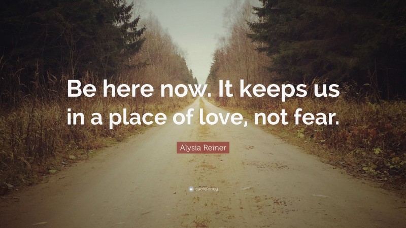 Alysia Reiner Quote: “Be here now. It keeps us in a place of love, not fear.”