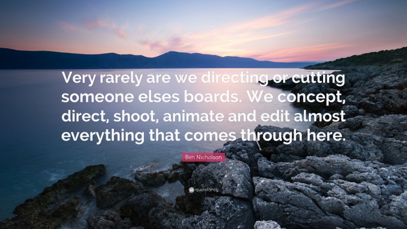 Ben Nicholson Quote: “Very rarely are we directing or cutting someone elses boards. We concept, direct, shoot, animate and edit almost everything that comes through here.”