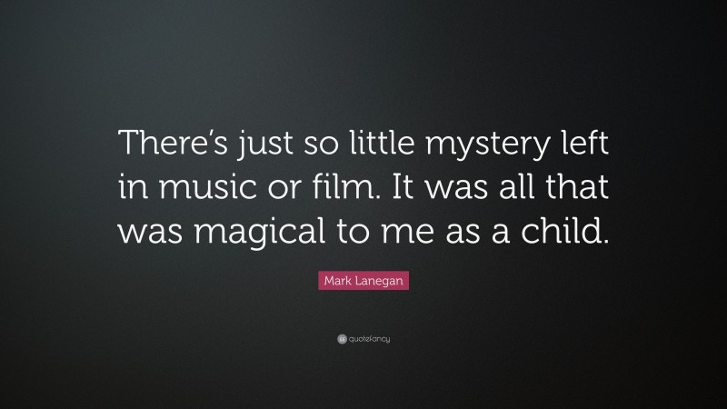 Mark Lanegan Quote: “There’s just so little mystery left in music or film. It was all that was magical to me as a child.”