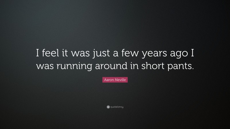 Aaron Neville Quote: “I feel it was just a few years ago I was running around in short pants.”