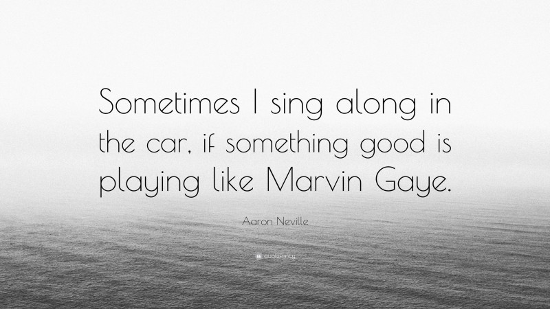 Aaron Neville Quote: “Sometimes I sing along in the car, if something good is playing like Marvin Gaye.”