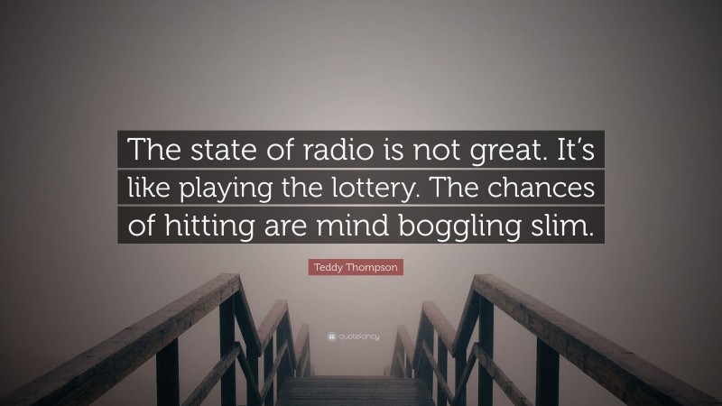 Teddy Thompson Quote: “The state of radio is not great. It’s like playing the lottery. The chances of hitting are mind boggling slim.”