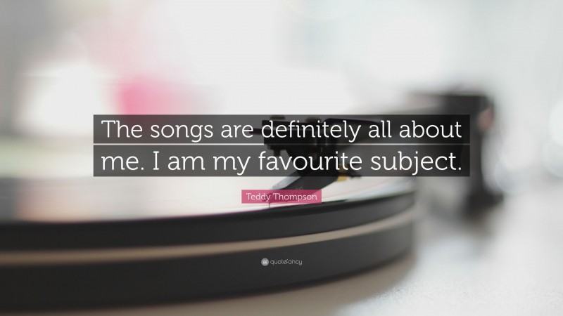 Teddy Thompson Quote: “The songs are definitely all about me. I am my favourite subject.”