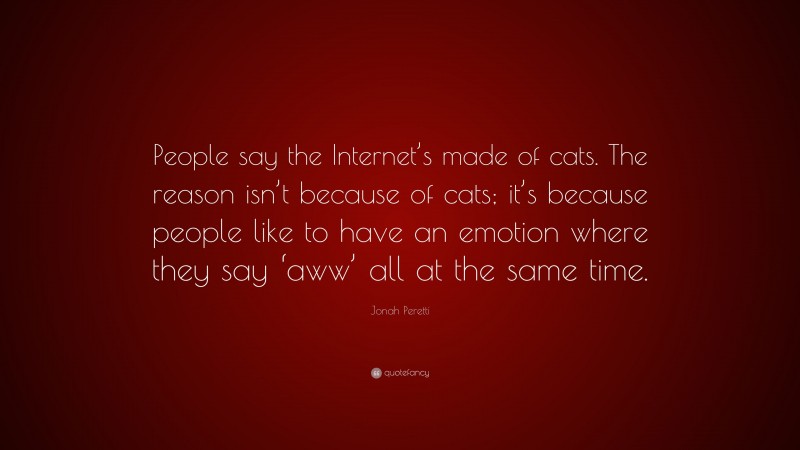 Jonah Peretti Quote: “People say the Internet’s made of cats. The reason isn’t because of cats; it’s because people like to have an emotion where they say ‘aww’ all at the same time.”