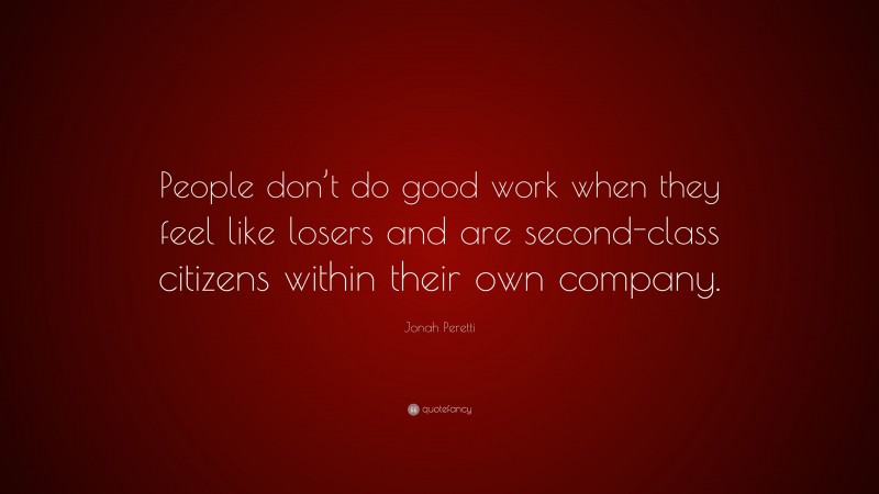 Jonah Peretti Quote: “People don’t do good work when they feel like losers and are second-class citizens within their own company.”