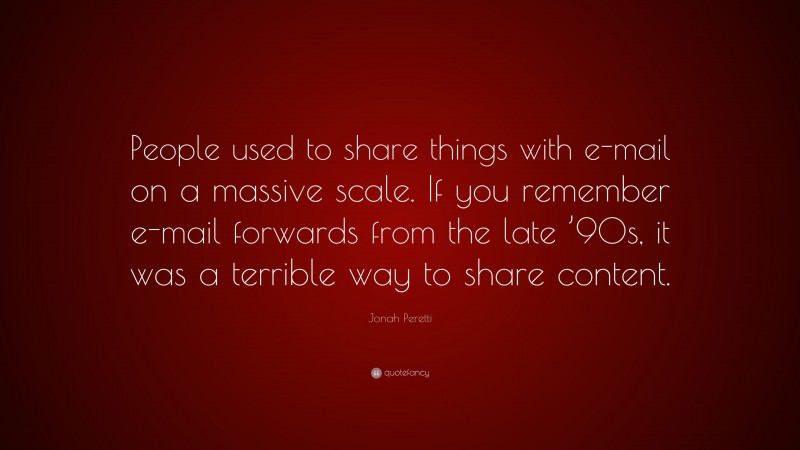 Jonah Peretti Quote: “People used to share things with e-mail on a massive scale. If you remember e-mail forwards from the late ’90s, it was a terrible way to share content.”