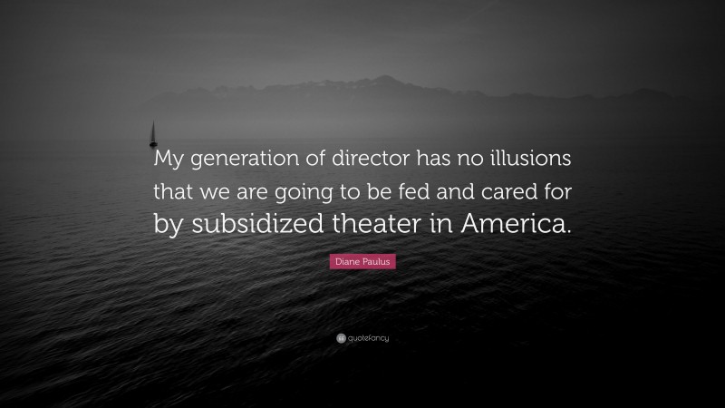 Diane Paulus Quote: “My generation of director has no illusions that we are going to be fed and cared for by subsidized theater in America.”