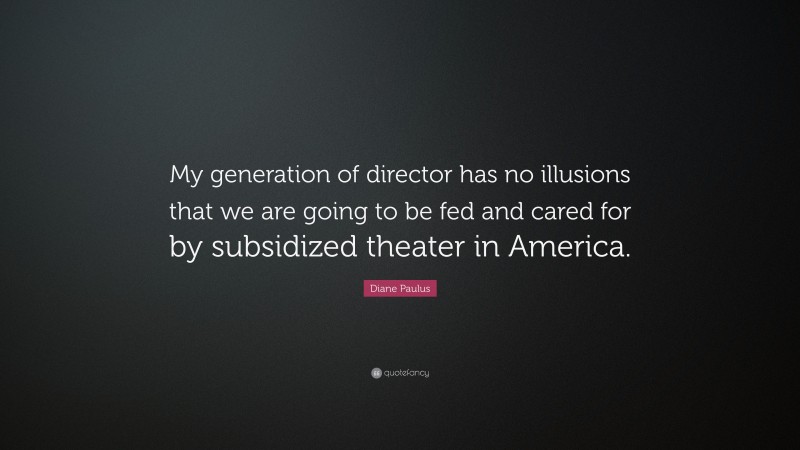Diane Paulus Quote: “My generation of director has no illusions that we are going to be fed and cared for by subsidized theater in America.”