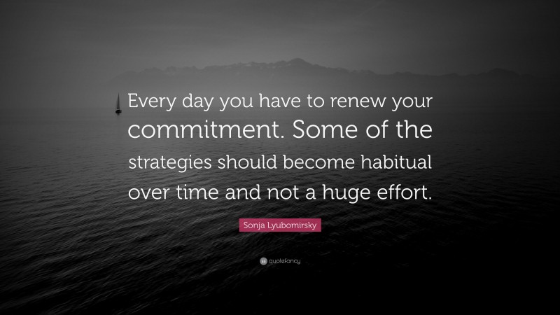 Sonja Lyubomirsky Quote: “Every day you have to renew your commitment. Some of the strategies should become habitual over time and not a huge effort.”