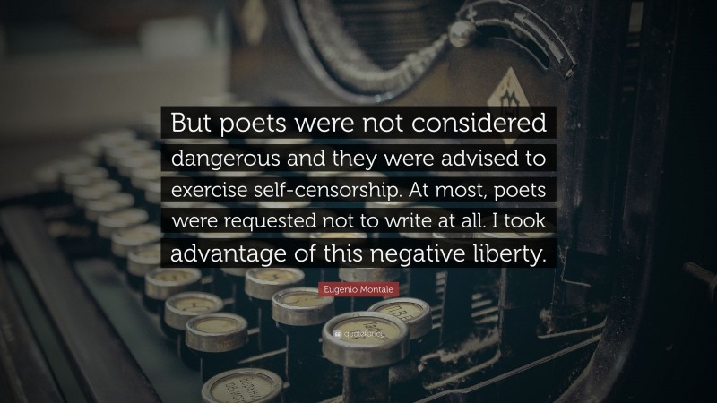Eugenio Montale Quote: “But poets were not considered dangerous and they were advised to exercise self-censorship. At most, poets were requested not to write at all. I took advantage of this negative liberty.”