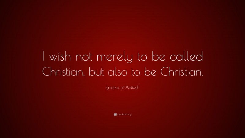 Ignatius of Antioch Quote: “I wish not merely to be called Christian, but also to be Christian.”