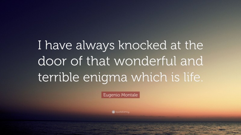 Eugenio Montale Quote: “I have always knocked at the door of that wonderful and terrible enigma which is life.”