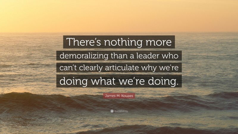 James M. Kouzes Quote: “There’s nothing more demoralizing than a leader who can’t clearly articulate why we’re doing what we’re doing.”