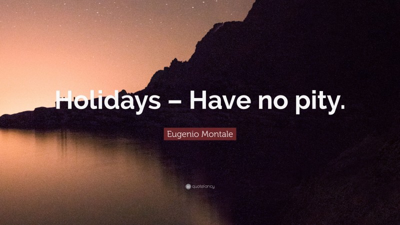 Eugenio Montale Quote: “Holidays – Have no pity.”