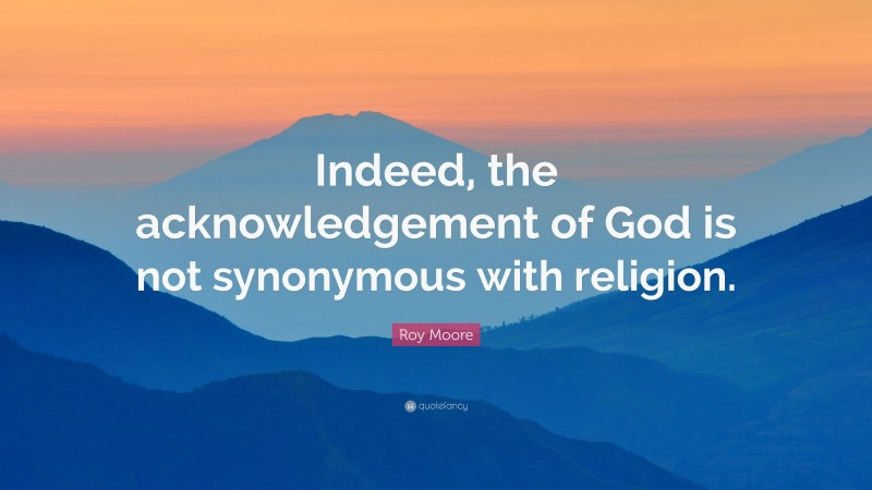 Roy Moore Quote: “Indeed, the acknowledgement of God is not synonymous with religion.”