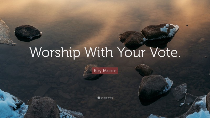 Roy Moore Quote: “Worship With Your Vote.”