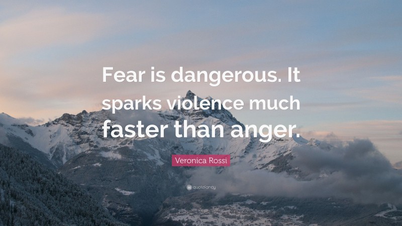 Veronica Rossi Quote: “Fear is dangerous. It sparks violence much faster than anger.”