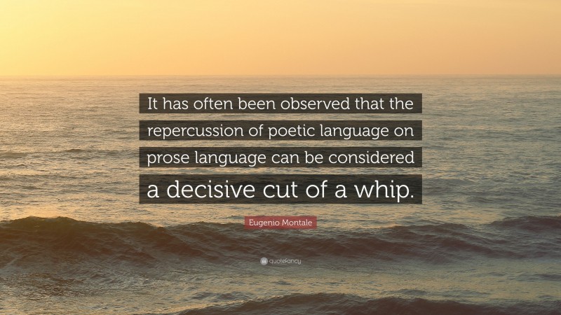Eugenio Montale Quote: “It has often been observed that the repercussion of poetic language on prose language can be considered a decisive cut of a whip.”
