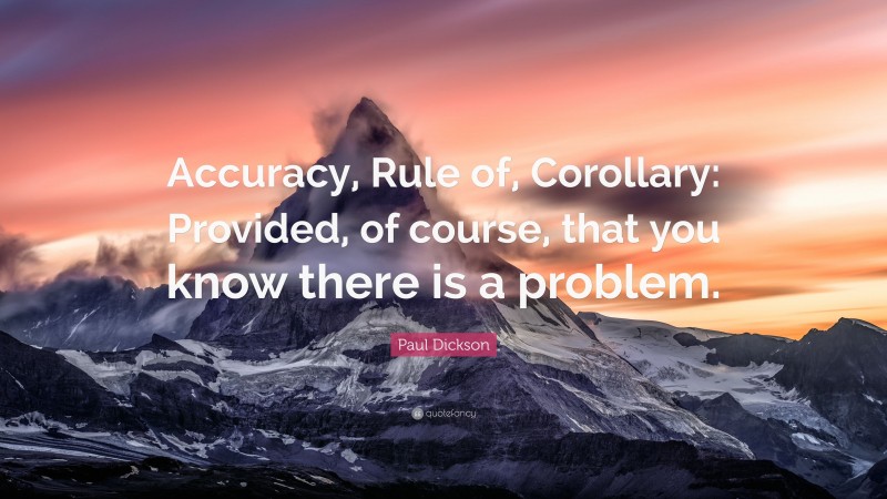 Paul Dickson Quote: “Accuracy, Rule of, Corollary: Provided, of course, that you know there is a problem.”