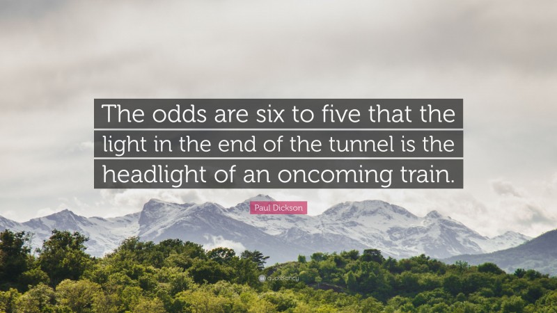 Paul Dickson Quote: “The odds are six to five that the light in the end of the tunnel is the headlight of an oncoming train.”