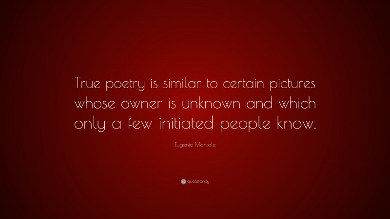 Eugenio Montale Quote: “True poetry is similar to certain pictures whose owner is unknown and which only a few initiated people know.”