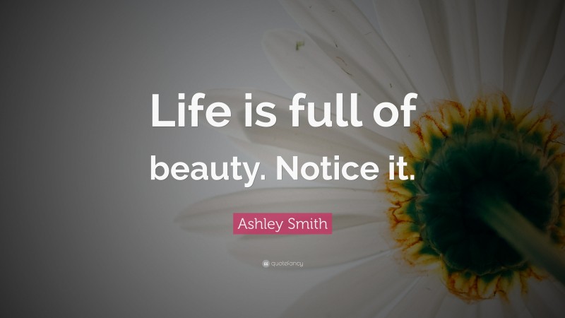Ashley Smith Quote: “Life is full of beauty. Notice it.”