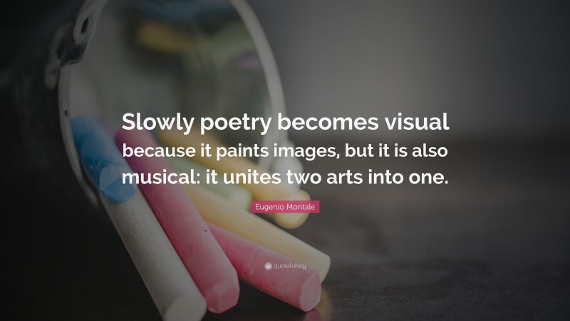 Eugenio Montale Quote: “Slowly poetry becomes visual because it paints images, but it is also musical: it unites two arts into one.”