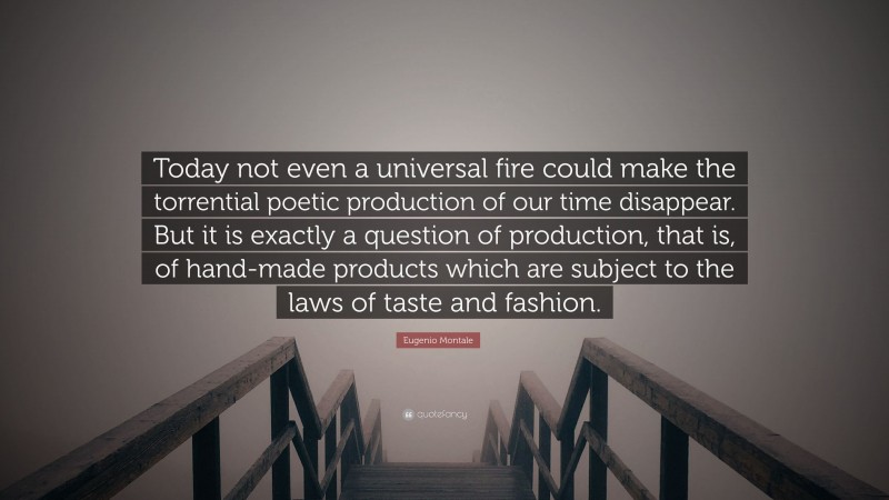 Eugenio Montale Quote: “Today not even a universal fire could make the torrential poetic production of our time disappear. But it is exactly a question of production, that is, of hand-made products which are subject to the laws of taste and fashion.”