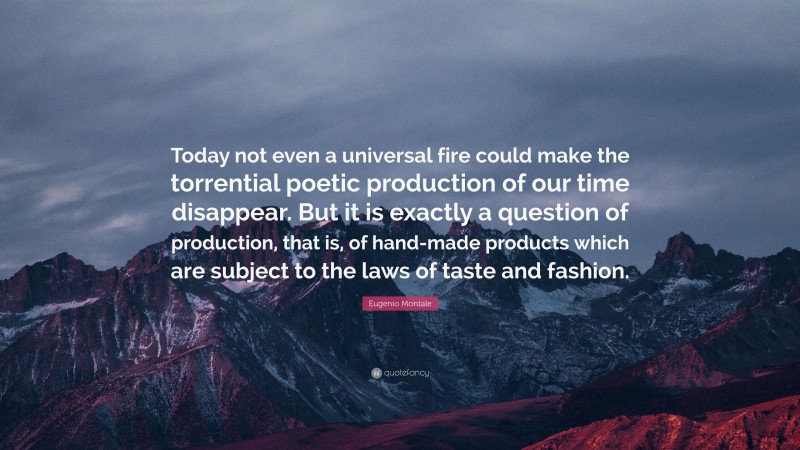 Eugenio Montale Quote: “Today not even a universal fire could make the torrential poetic production of our time disappear. But it is exactly a question of production, that is, of hand-made products which are subject to the laws of taste and fashion.”