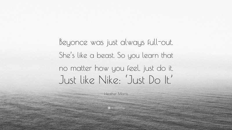 Heather Morris Quote: “Beyonce was just always full-out. She’s like a beast. So you learn that no matter how you feel, just do it. Just like Nike: ‘Just Do It.’”