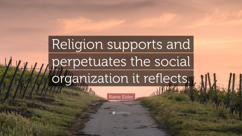 Riane Eisler Quote: “Religion supports and perpetuates the social organization it reflects.”