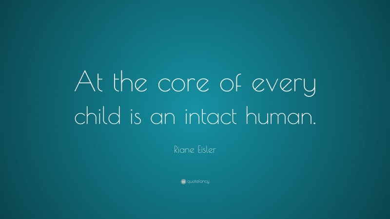Riane Eisler Quote: “At the core of every child is an intact human.”