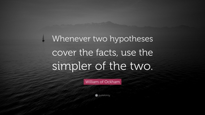 William of Ockham Quote: “Whenever two hypotheses cover the facts, use the simpler of the two.”