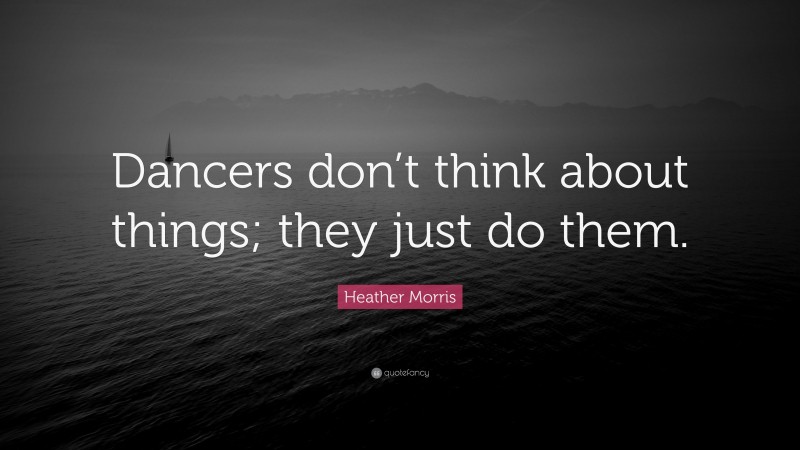 Heather Morris Quote: “Dancers don’t think about things; they just do them.”