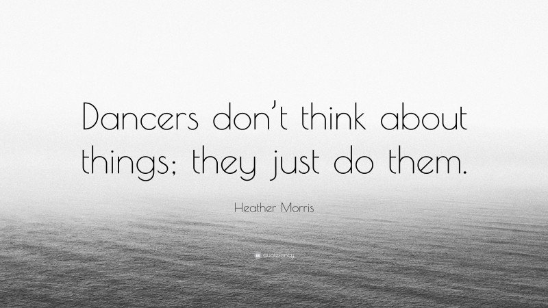 Heather Morris Quote: “Dancers don’t think about things; they just do them.”