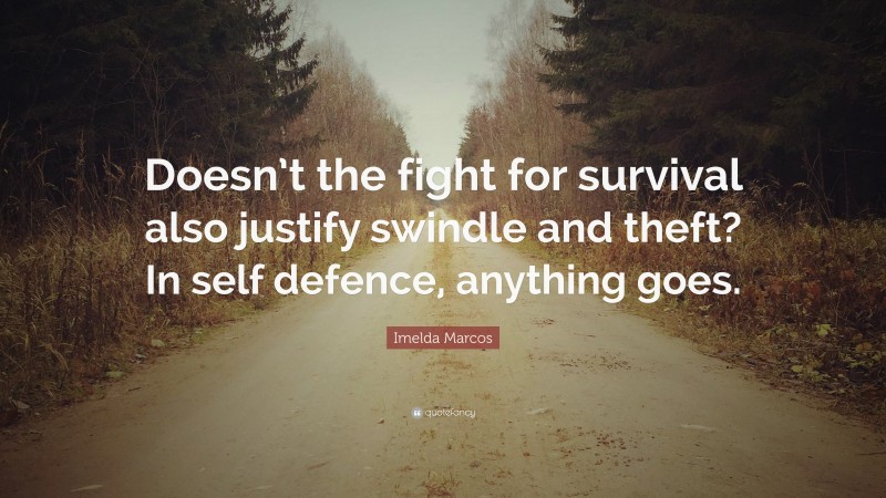 Imelda Marcos Quote: “Doesn’t the fight for survival also justify swindle and theft? In self defence, anything goes.”