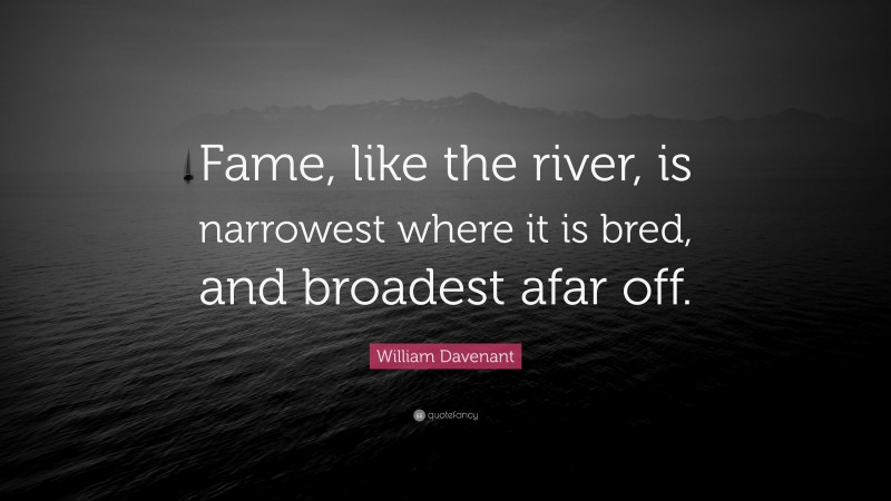 William Davenant Quote: “Fame, like the river, is narrowest where it is bred, and broadest afar off.”