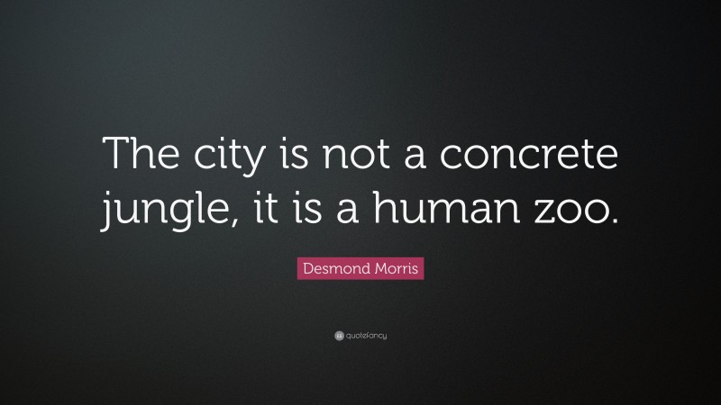 Desmond Morris Quote: “The city is not a concrete jungle, it is a human zoo.”