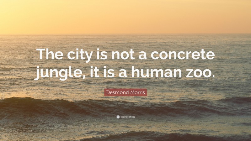 Desmond Morris Quote: “The city is not a concrete jungle, it is a human zoo.”