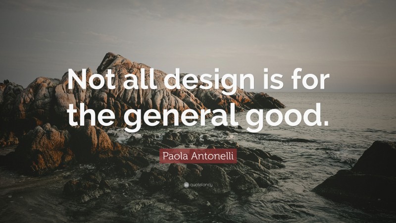 Paola Antonelli Quote: “Not all design is for the general good.”