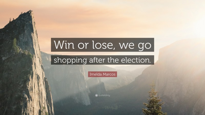 Imelda Marcos Quote: “Win or lose, we go shopping after the election.”