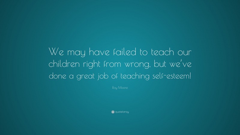Roy Moore Quote: “We may have failed to teach our children right from wrong, but we’ve done a great job of teaching self-esteem!”
