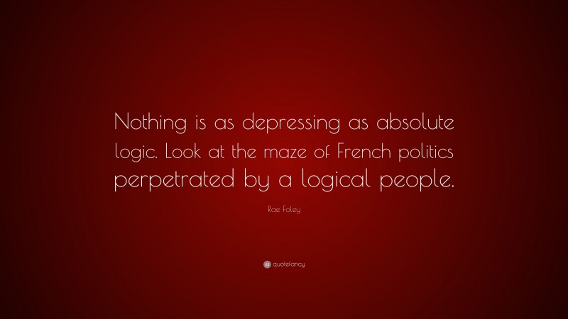 Rae Foley Quote: “Nothing is as depressing as absolute logic. Look at the maze of French politics perpetrated by a logical people.”