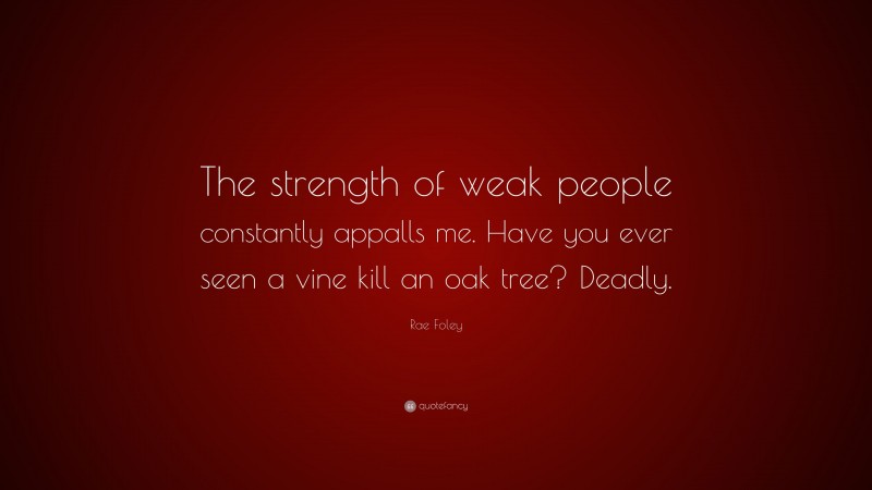 Rae Foley Quote: “The strength of weak people constantly appalls me. Have you ever seen a vine kill an oak tree? Deadly.”