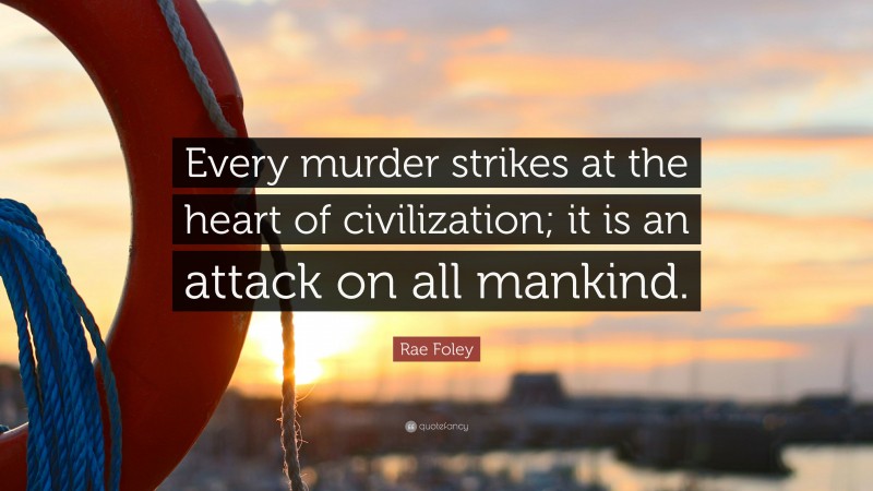 Rae Foley Quote: “Every murder strikes at the heart of civilization; it is an attack on all mankind.”