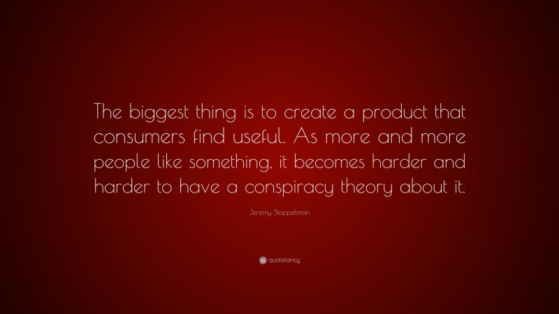 Jeremy Stoppelman Quote: “The biggest thing is to create a product that consumers find useful. As more and more people like something, it becomes harder and harder to have a conspiracy theory about it.”