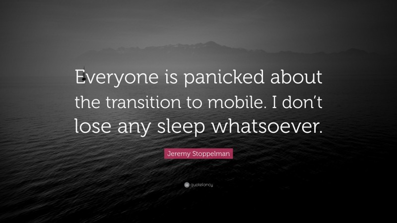 Jeremy Stoppelman Quote: “Everyone is panicked about the transition to mobile. I don’t lose any sleep whatsoever.”